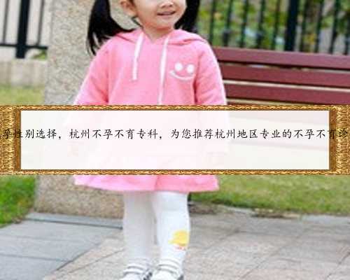 杭州代孕性别选择，杭州不孕不育专科，为您推荐杭州地区专业的不孕不育诊疗