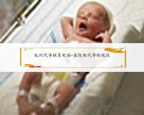 杭州代孕联系电话-医院做代孕的现状