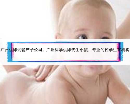 广州供卵试管产子公司，广州科学供卵代生小孩：专业的代孕生育机构