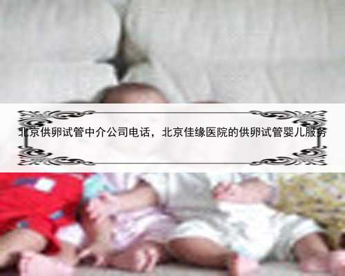 北京供卵试管中介公司电话，北京佳缘医院的供卵试管婴儿服务