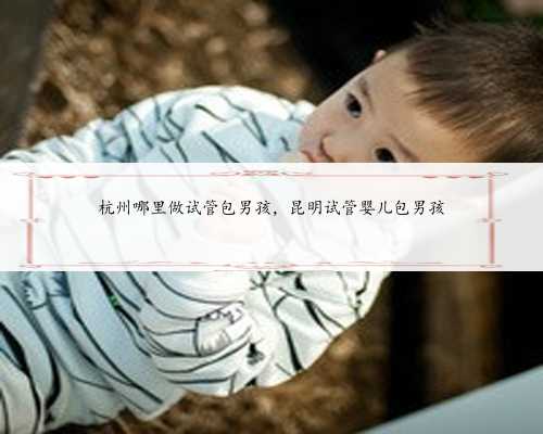 杭州哪里做试管包男孩，昆明试管婴儿包男孩
