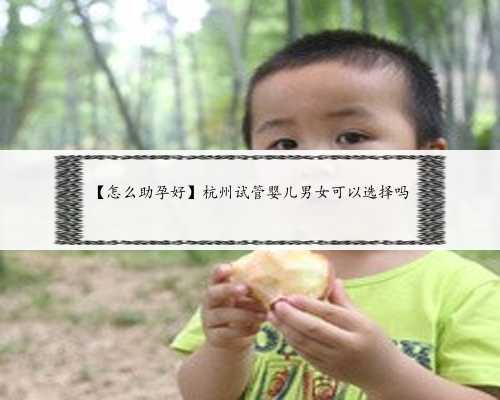 【怎么助孕好】杭州试管婴儿男女可以选择吗