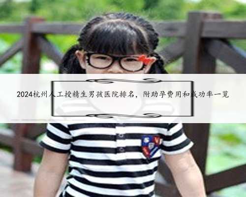 2024杭州人工授精生男孩医院排名，附助孕费用和成功率一览